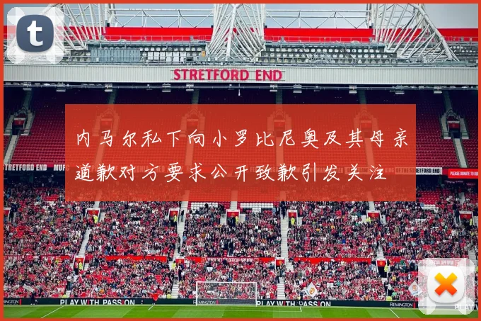 内马尔私下向小罗比尼奥及其母亲道歉对方要求公开致歉引发关注