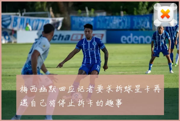 梅西幽默回应记者要求拆球星卡再遇自己将停止拆卡的趣事