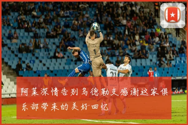 阿莱深情告别乌德勒支感谢这家俱乐部带来的美好回忆