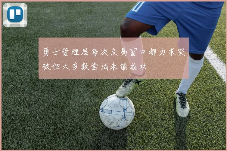 勇士管理层每次交易窗口都力求突破但大多数尝试未能成功