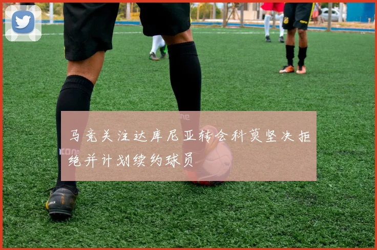 马竞关注达库尼亚转会科莫坚决拒绝并计划续约球员