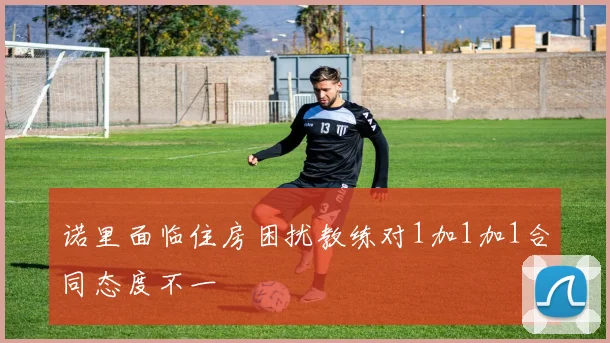诺里面临住房困扰教练对1加1加1合同态度不一