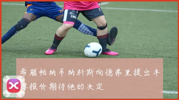 希腊帕纳辛纳科斯向德弗里提出丰厚报价期待他的决定