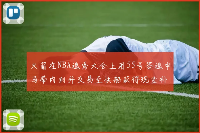 火箭在NBA选秀大会上用55号签选中马蒂内利并交易至快船获得现金补偿