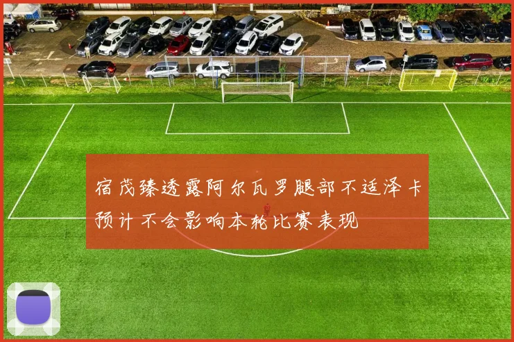 宿茂臻透露阿尔瓦罗腿部不适泽卡预计不会影响本轮比赛表现