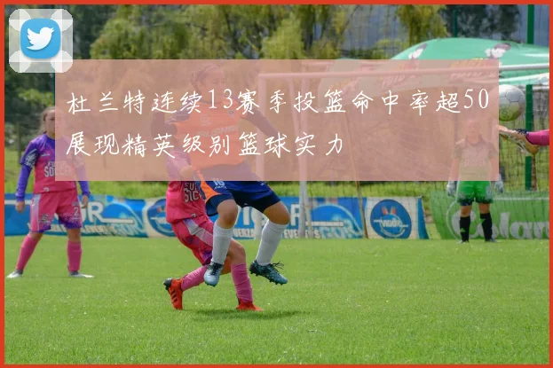 杜兰特连续13赛季投篮命中率超50展现精英级别篮球实力