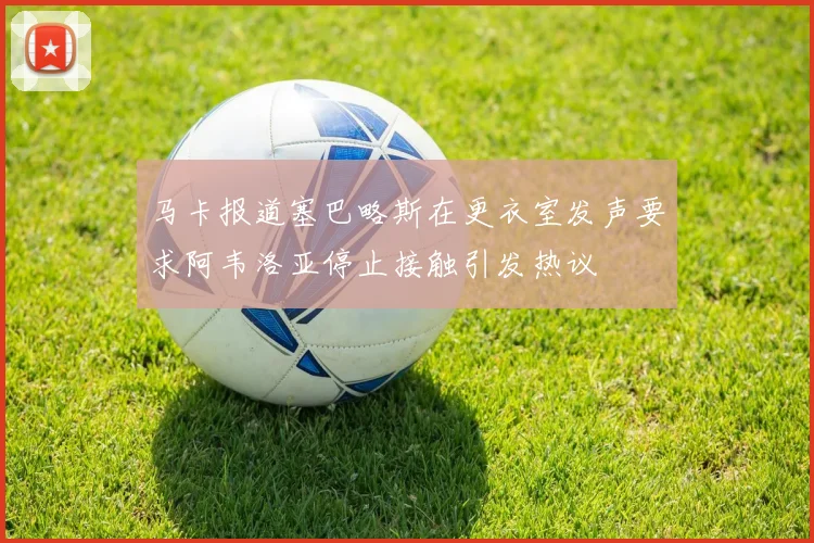马卡报道塞巴略斯在更衣室发声要求阿韦洛亚停止接触引发热议